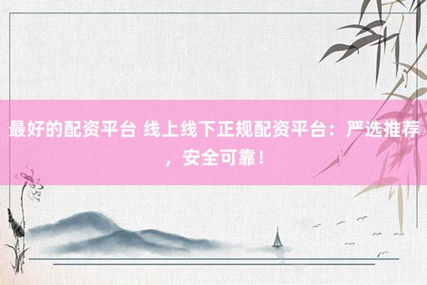 最好的配资平台 线上线下正规配资平台：严选推荐，安全可靠！