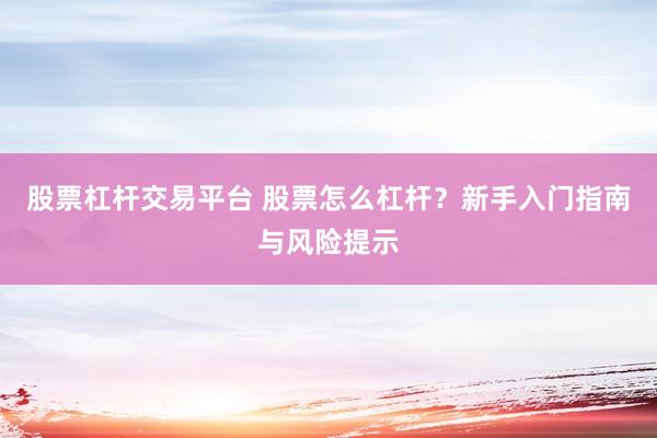 股票杠杆交易平台 股票怎么杠杆？新手入门指南与风险提示