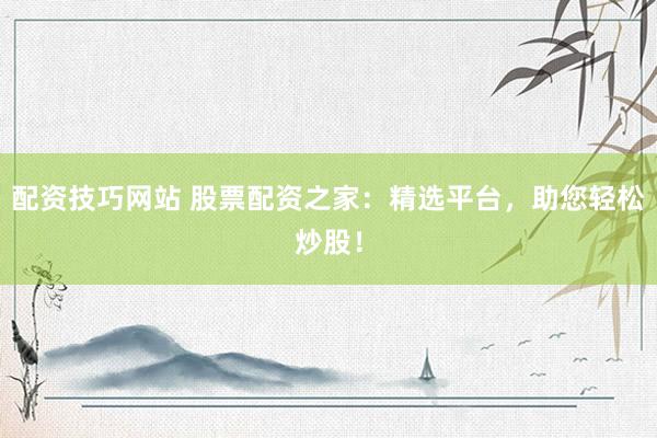 配资技巧网站 股票配资之家：精选平台，助您轻松炒股！