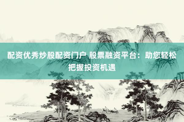 配资优秀炒股配资门户 股票融资平台：助您轻松把握投资机遇