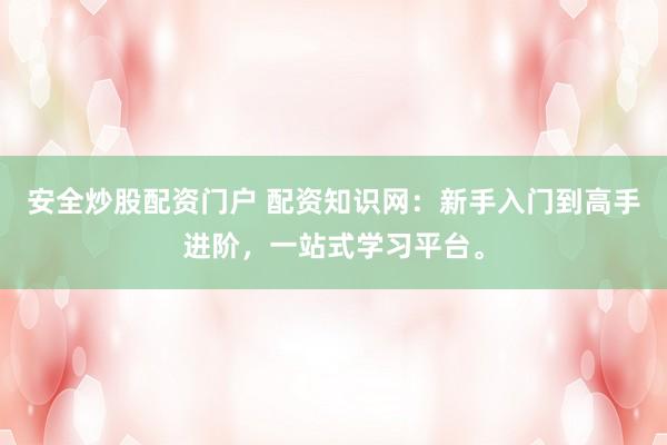 安全炒股配资门户 配资知识网：新手入门到高手进阶，一站式学习平台。