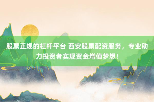 股票正规的杠杆平台 西安股票配资服务，专业助力投资者实现资金增值梦想！
