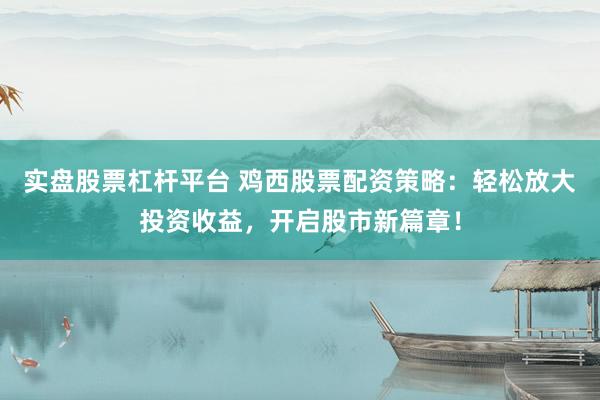 实盘股票杠杆平台 鸡西股票配资策略：轻松放大投资收益，开启股市新篇章！