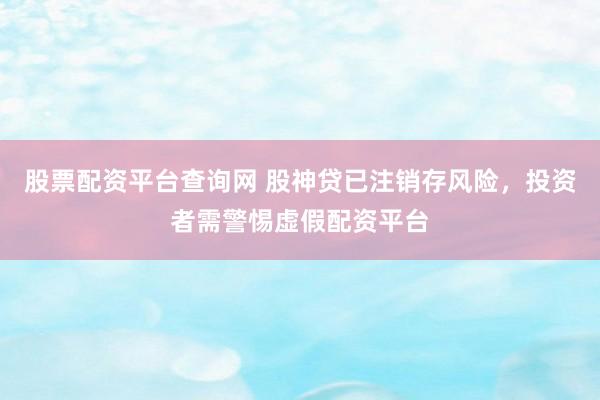 股票配资平台查询网 股神贷已注销存风险，投资者需警惕虚假配资平台