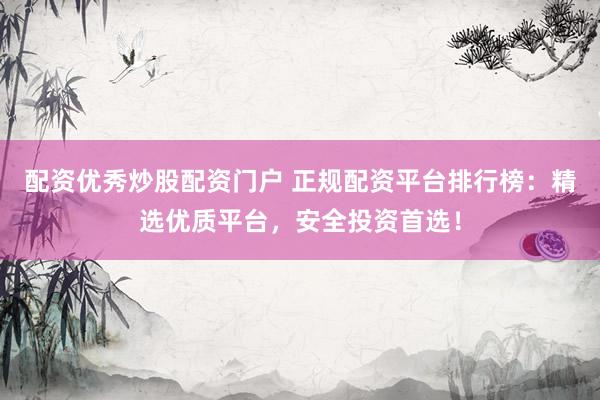配资优秀炒股配资门户 正规配资平台排行榜：精选优质平台，安全投资首选！