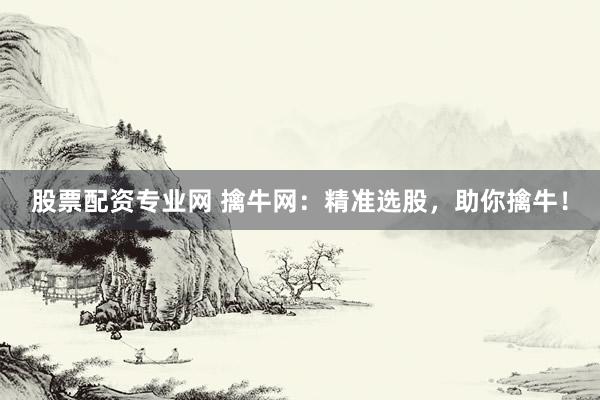 股票配资专业网 擒牛网：精准选股，助你擒牛！