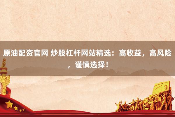 原油配资官网 炒股杠杆网站精选：高收益，高风险，谨慎选择！