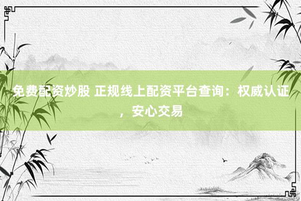 免费配资炒股 正规线上配资平台查询：权威认证，安心交易