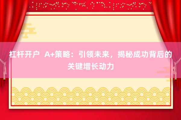 杠杆开户  A+策略：引领未来，揭秘成功背后的关键增长动力
