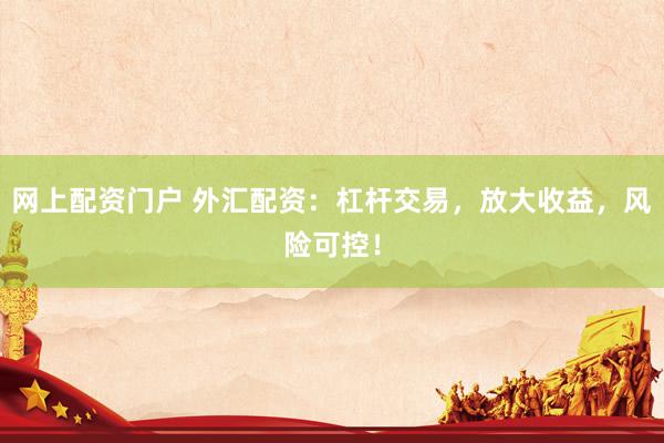 网上配资门户 外汇配资：杠杆交易，放大收益，风险可控！