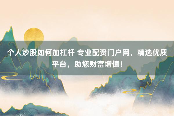 个人炒股如何加杠杆 专业配资门户网，精选优质平台，助您财富增值！