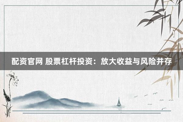 配资官网 股票杠杆投资：放大收益与风险并存