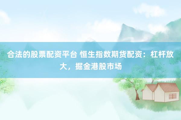 合法的股票配资平台 恒生指数期货配资：杠杆放大，掘金港股市场