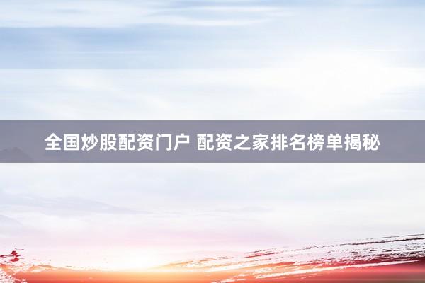 全国炒股配资门户 配资之家排名榜单揭秘