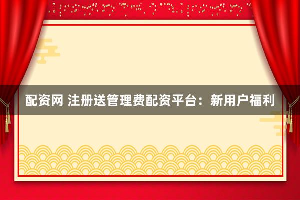 配资网 注册送管理费配资平台：新用户福利