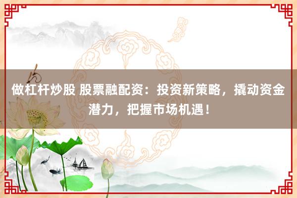 做杠杆炒股 股票融配资：投资新策略，撬动资金潜力，把握市场机遇！