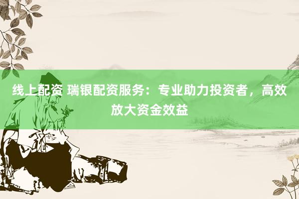 线上配资 瑞银配资服务：专业助力投资者，高效放大资金效益