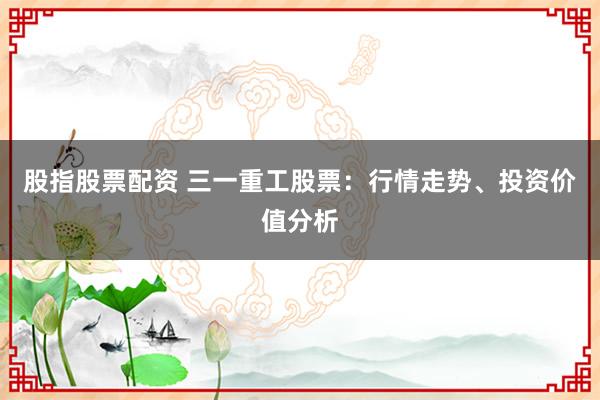股指股票配资 三一重工股票：行情走势、投资价值分析