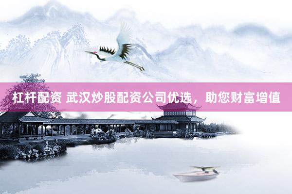 杠杆配资 武汉炒股配资公司优选，助您财富增值