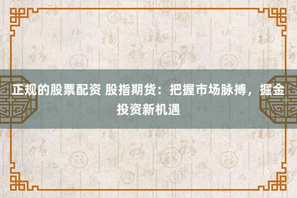 正规的股票配资 股指期货：把握市场脉搏，掘金投资新机遇