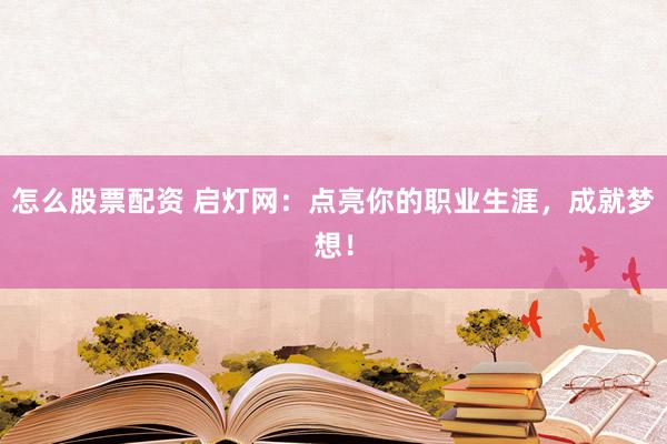 怎么股票配资 启灯网：点亮你的职业生涯，成就梦想！