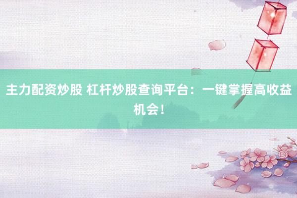 主力配资炒股 杠杆炒股查询平台：一键掌握高收益机会！