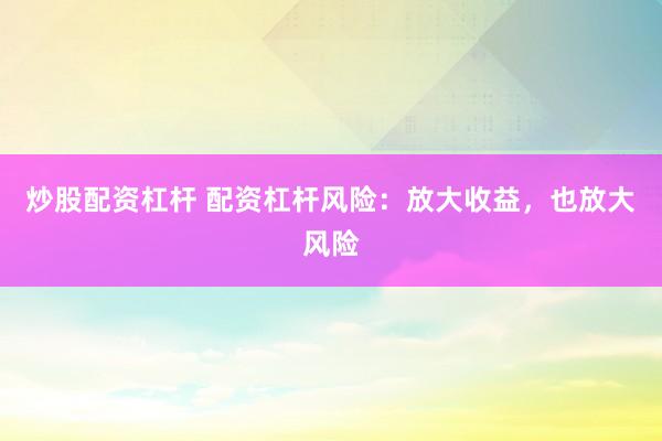 炒股配资杠杆 配资杠杆风险：放大收益，也放大风险