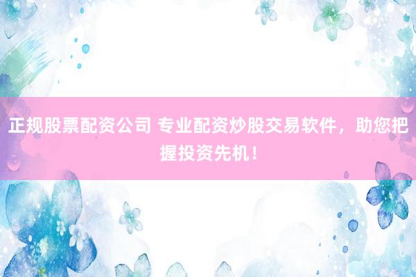 正规股票配资公司 专业配资炒股交易软件，助您把握投资先机！