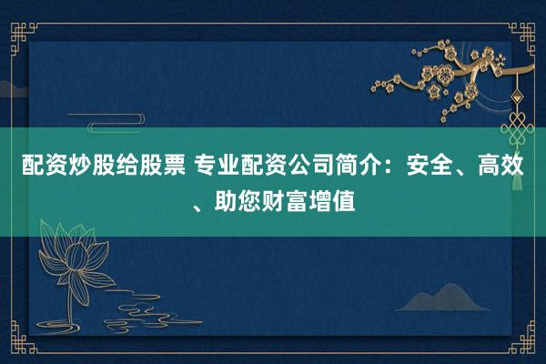配资炒股给股票 专业配资公司简介：安全、高效、助您财富增值
