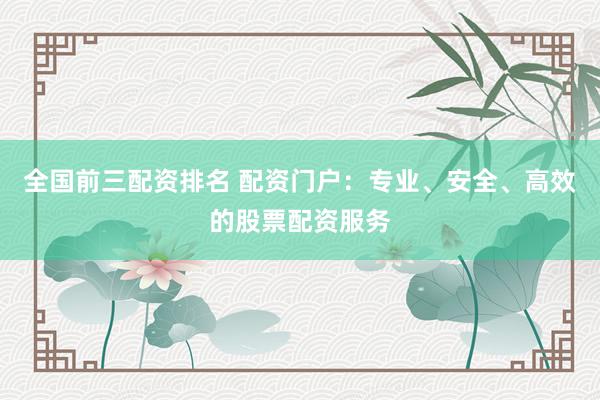 全国前三配资排名 配资门户：专业、安全、高效的股票配资服务