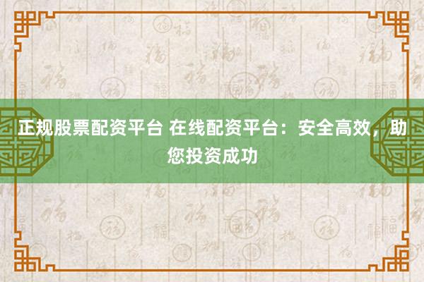 正规股票配资平台 在线配资平台：安全高效，助您投资成功