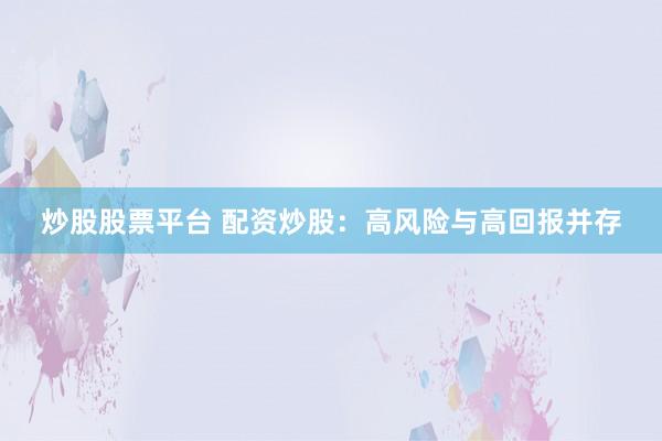 炒股股票平台 配资炒股：高风险与高回报并存
