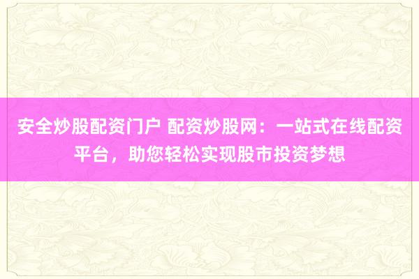 安全炒股配资门户 配资炒股网：一站式在线配资平台，助您轻松实现股市投资梦想