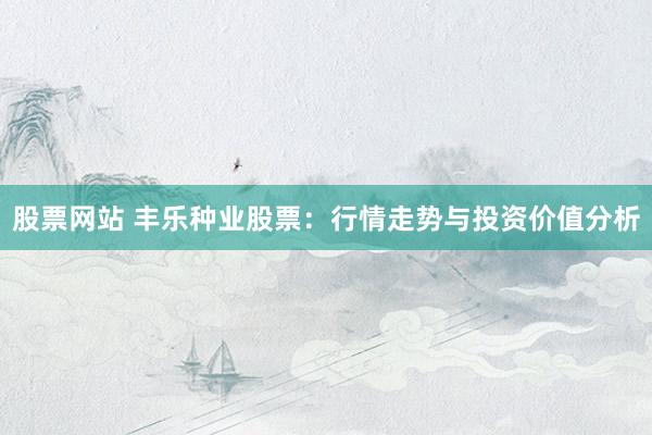股票网站 丰乐种业股票：行情走势与投资价值分析