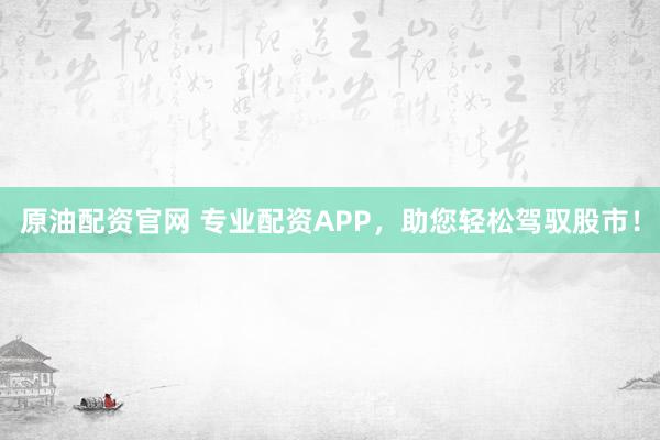 原油配资官网 专业配资APP，助您轻松驾驭股市！