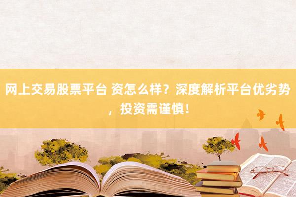网上交易股票平台 资怎么样？深度解析平台优劣势，投资需谨慎！
