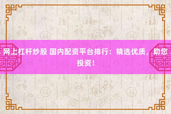 网上杠杆炒股 国内配资平台排行：精选优质，助您投资！