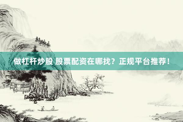 做杠杆炒股 股票配资在哪找？正规平台推荐！