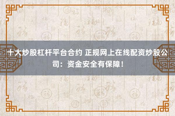 十大炒股杠杆平台合约 正规网上在线配资炒股公司：资金安全有保障！