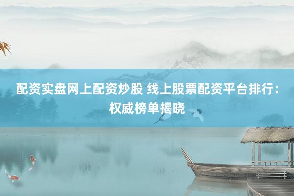 配资实盘网上配资炒股 线上股票配资平台排行：权威榜单揭晓