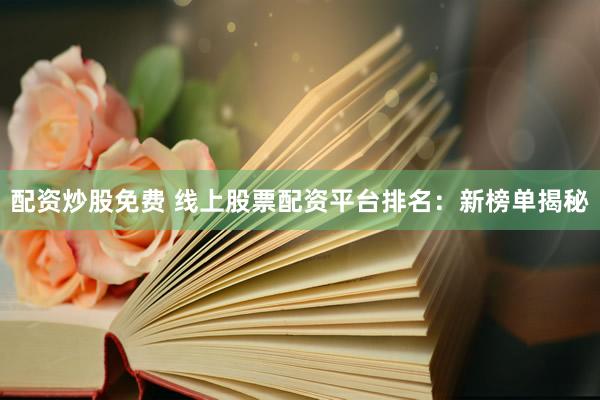 配资炒股免费 线上股票配资平台排名：新榜单揭秘
