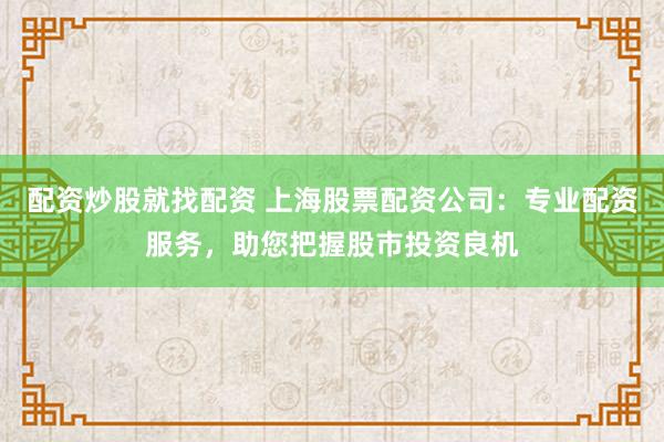 配资炒股就找配资 上海股票配资公司：专业配资服务，助您把握股市投资良机