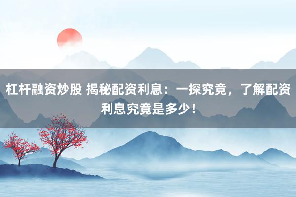 杠杆融资炒股 揭秘配资利息：一探究竟，了解配资利息究竟是多少！