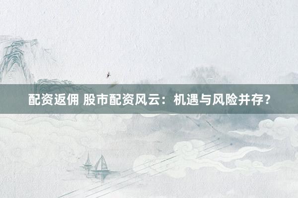 配资返佣 股市配资风云：机遇与风险并存？