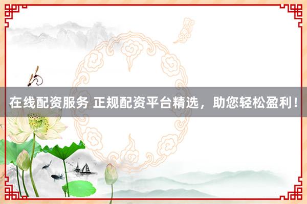 在线配资服务 正规配资平台精选，助您轻松盈利！