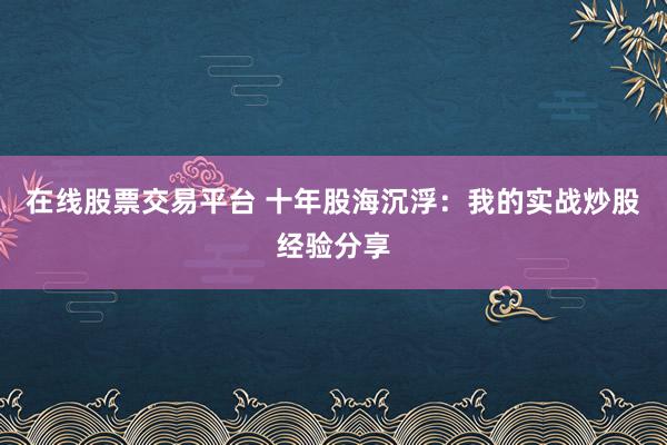 在线股票交易平台 十年股海沉浮：我的实战炒股经验分享