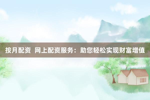 按月配资  网上配资服务：助您轻松实现财富增值