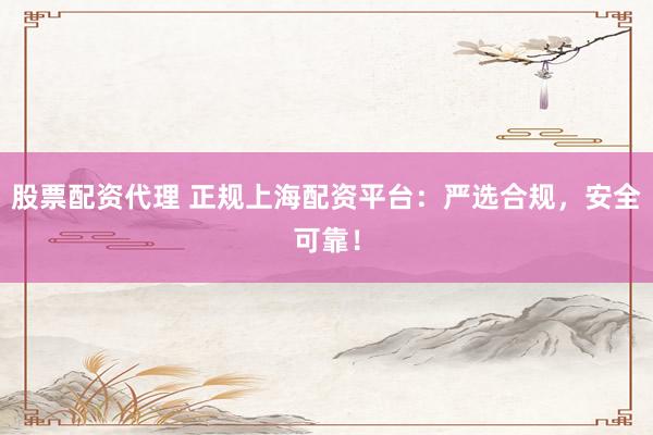 股票配资代理 正规上海配资平台：严选合规，安全可靠！