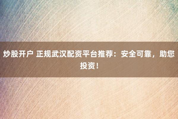 炒股开户 正规武汉配资平台推荐：安全可靠，助您投资！