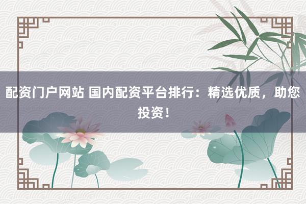 配资门户网站 国内配资平台排行：精选优质，助您投资！
